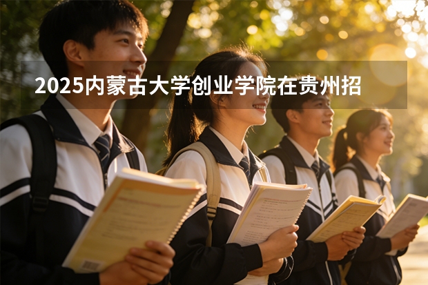 2025内蒙古大学创业学院在贵州招生计划一览表