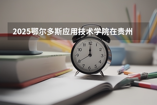 2025鄂尔多斯应用技术学院在贵州招生计划一览表