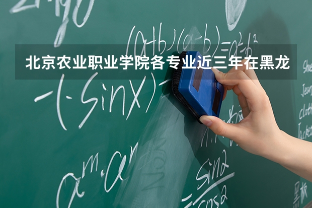 北京农业职业学院各专业近三年在黑龙江招生人数 学费多少钱