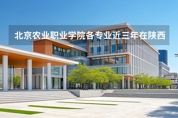 北京农业职业学院各专业近三年在陕西招生人数 学费多少钱