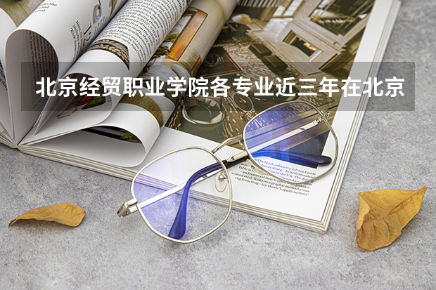北京经贸职业学院各专业近三年在北京招生人数 学费多少钱