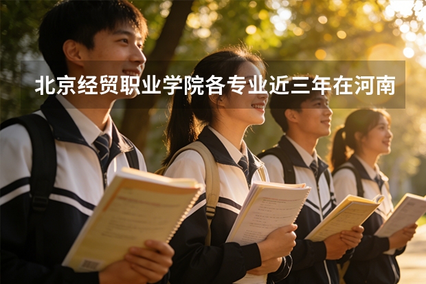 北京经贸职业学院各专业近三年在河南招生人数 学费多少钱