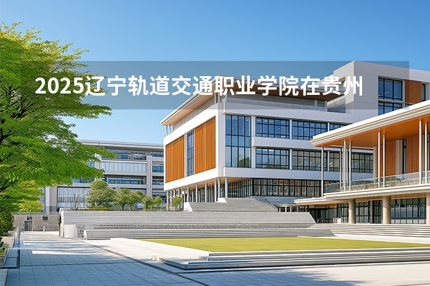 2025辽宁轨道交通职业学院在贵州招生计划一览表