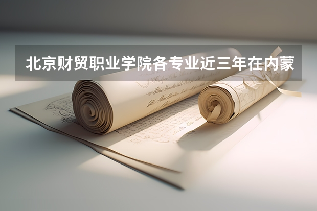 北京财贸职业学院各专业近三年在内蒙古招生人数 学费多少钱