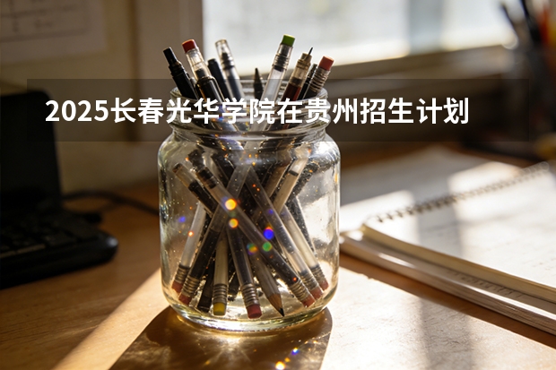 2025长春光华学院在贵州招生计划一览表