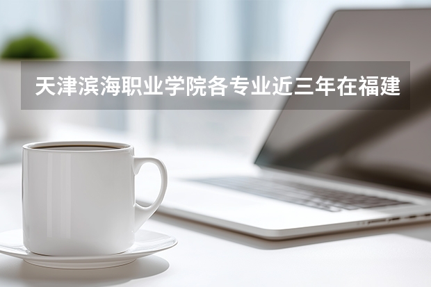 天津滨海职业学院各专业近三年在福建招生人数 学费多少钱