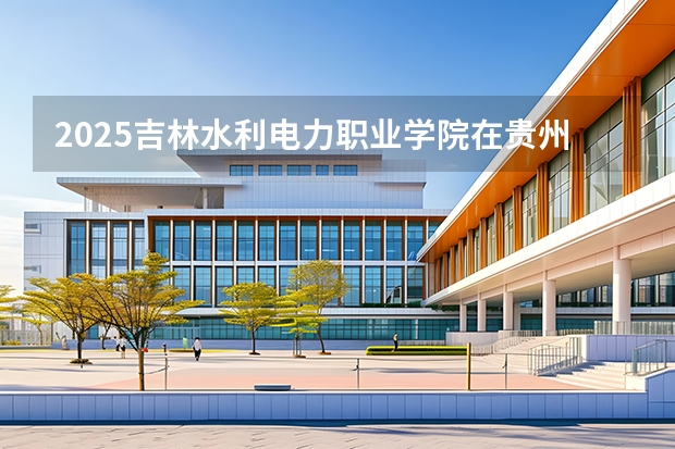 2025吉林水利电力职业学院在贵州招生计划一览表