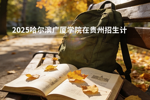 2025哈尔滨广厦学院在贵州招生计划一览表