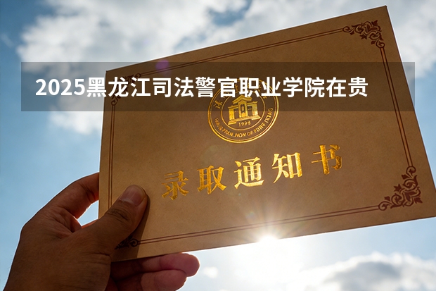 2025黑龙江司法警官职业学院在贵州招生计划一览表