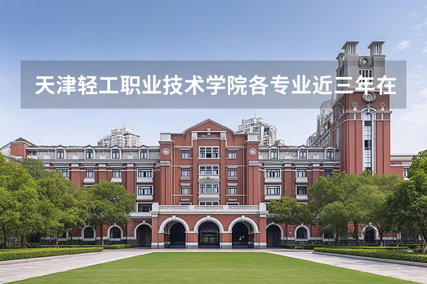 天津轻工职业技术学院各专业近三年在内蒙古招生人数 学费多少钱