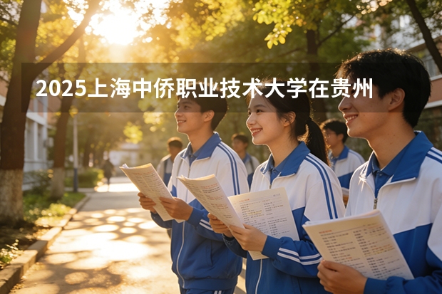 2025上海中侨职业技术大学在贵州招生计划一览表