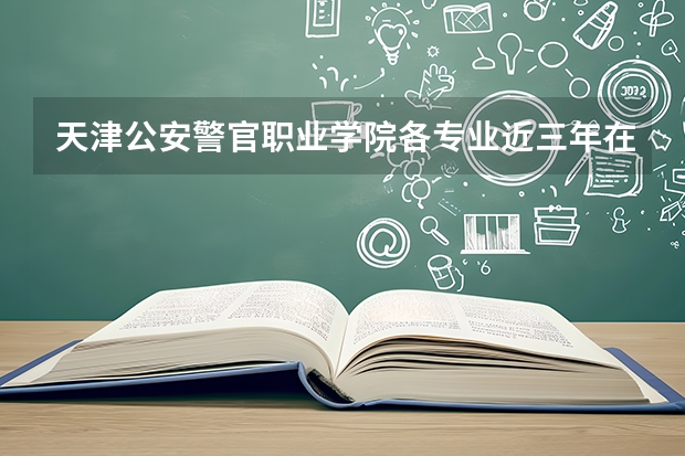 天津公安警官职业学院各专业近三年在浙江招生人数 学费多少钱