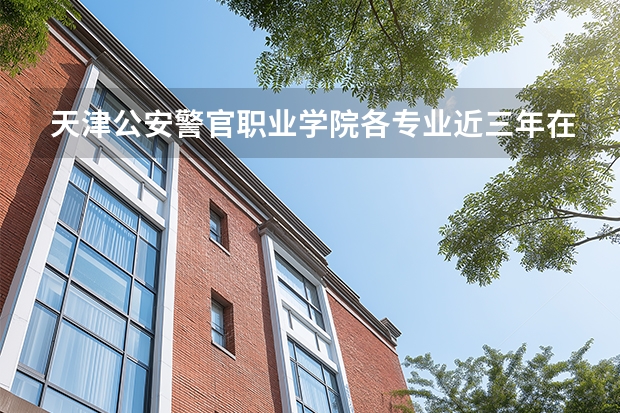 天津公安警官职业学院各专业近三年在河南招生人数 学费多少钱