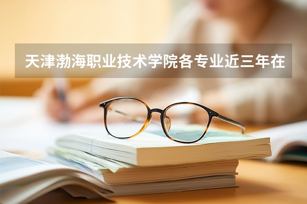 天津渤海职业技术学院各专业近三年在北京招生人数 学费多少钱