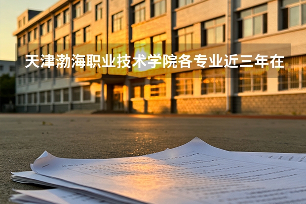 天津渤海职业技术学院各专业近三年在天津招生人数 学费多少钱