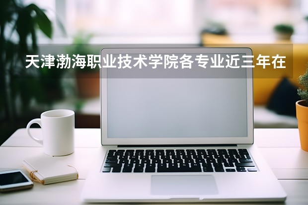 天津渤海职业技术学院各专业近三年在新疆招生人数 学费多少钱