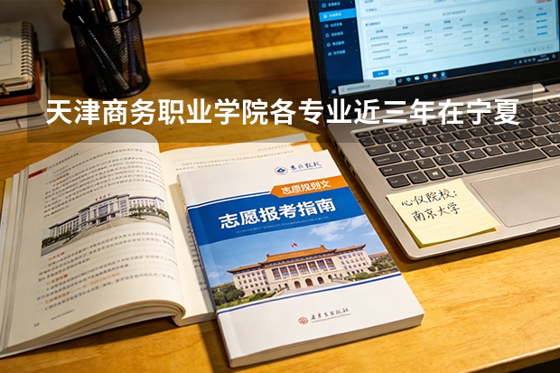 天津商务职业学院各专业近三年在宁夏招生人数 学费多少钱