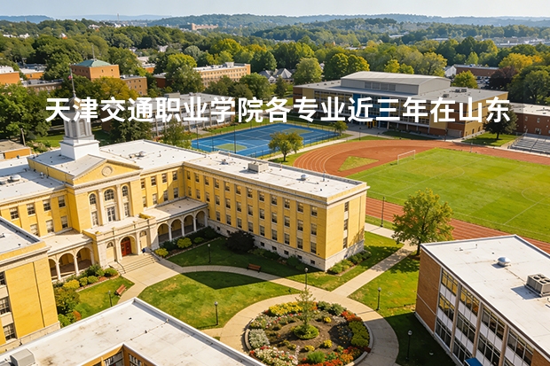 天津交通职业学院各专业近三年在山东招生人数 学费多少钱