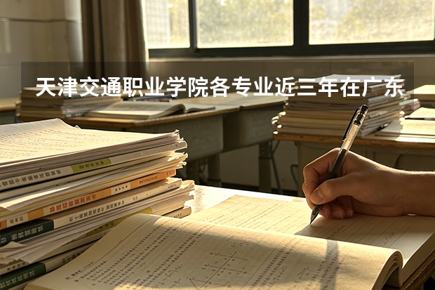 天津交通职业学院各专业近三年在广东招生人数 学费多少钱