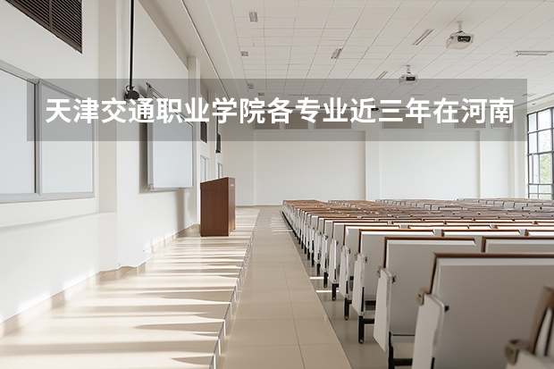 天津交通职业学院各专业近三年在河南招生人数 学费多少钱