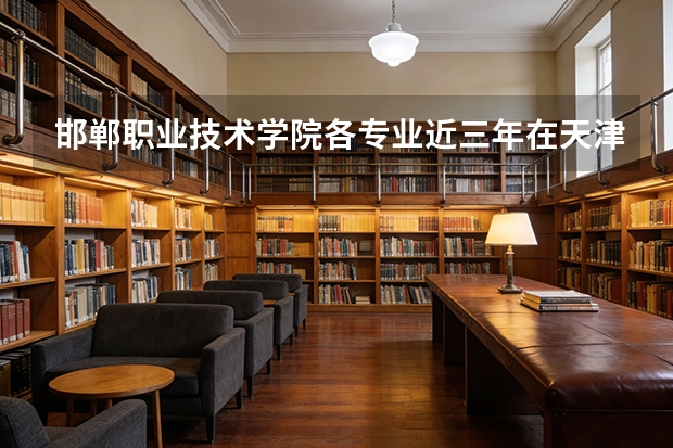邯郸职业技术学院各专业近三年在天津招生人数 学费多少钱