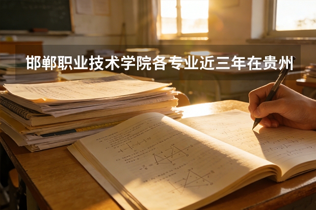 邯郸职业技术学院各专业近三年在贵州招生人数 学费多少钱