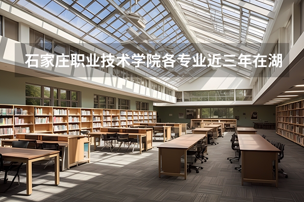 石家庄职业技术学院各专业近三年在湖南招生人数 学费多少钱