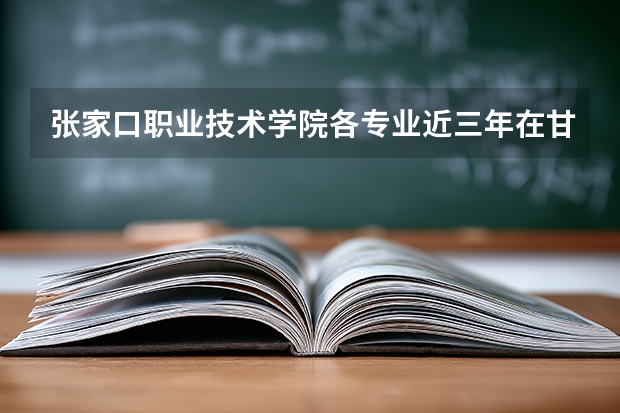 张家口职业技术学院各专业近三年在甘肃招生人数 学费多少钱