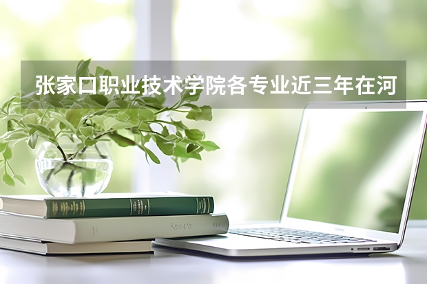张家口职业技术学院各专业近三年在河北招生人数 学费多少钱