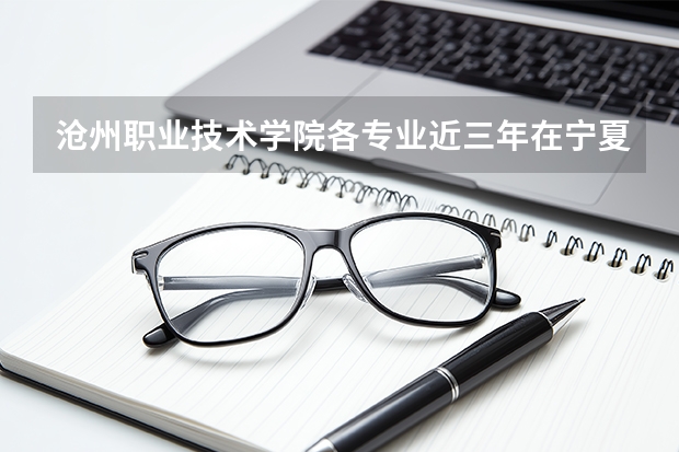 沧州职业技术学院各专业近三年在宁夏招生人数 学费多少钱