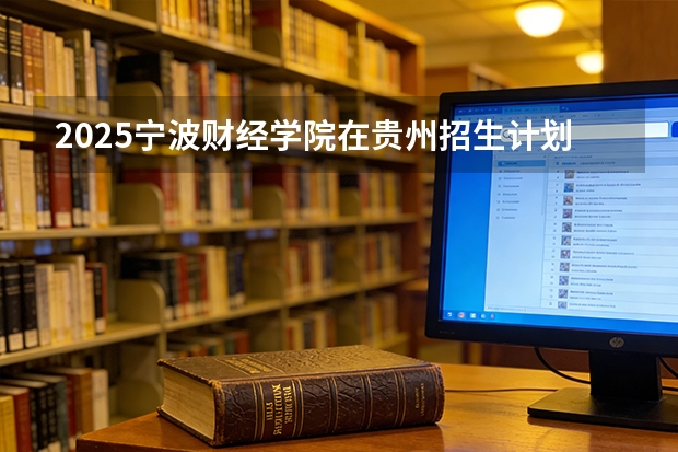 2025宁波财经学院在贵州招生计划一览表