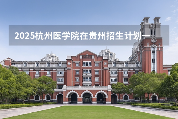 2025杭州医学院在贵州招生计划一览表