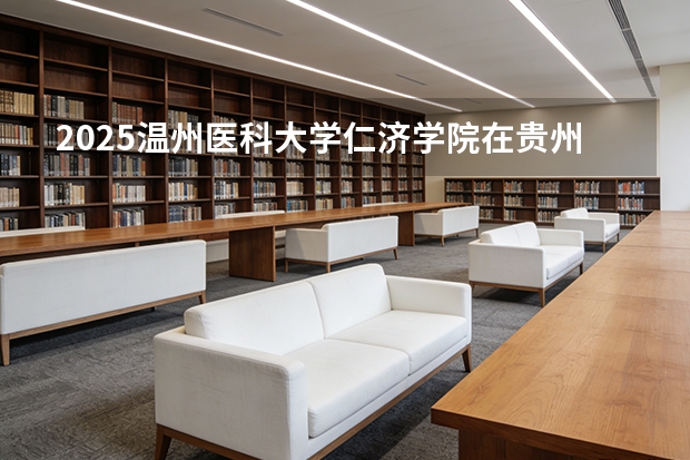 2025温州医科大学仁济学院在贵州招生计划一览表