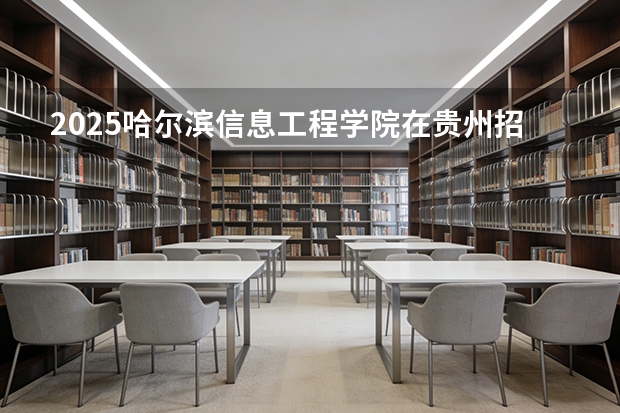 2025哈尔滨信息工程学院在贵州招生计划一览表