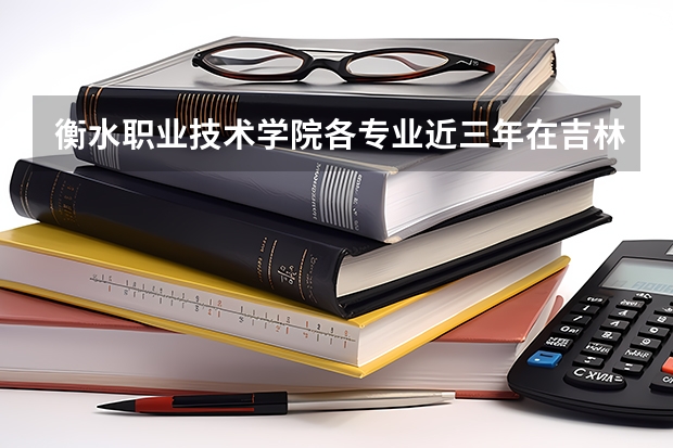 衡水职业技术学院各专业近三年在吉林招生人数 学费多少钱