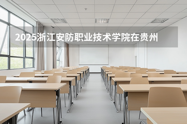 2025浙江安防职业技术学院在贵州招生计划一览表