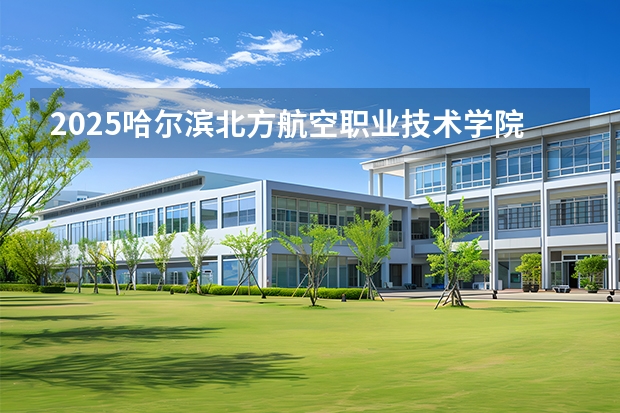 2025哈尔滨北方航空职业技术学院在贵州招生计划一览表