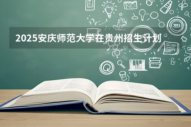 2025安庆师范大学在贵州招生计划一览表