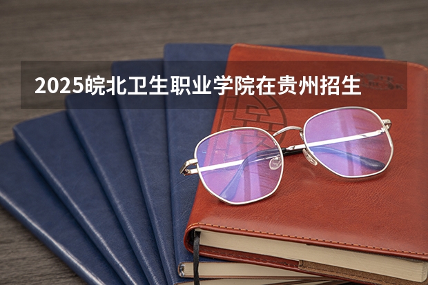 2025皖北卫生职业学院在贵州招生计划一览表
