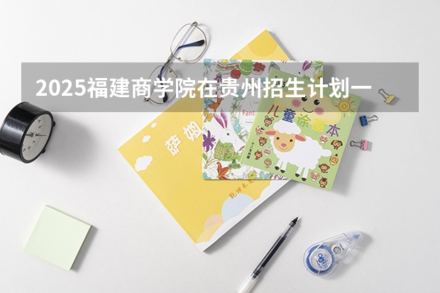 2025福建商学院在贵州招生计划一览表