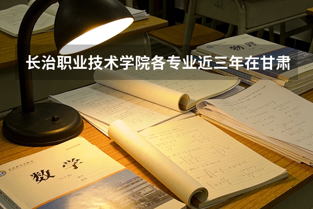 长治职业技术学院各专业近三年在甘肃招生人数 学费多少钱