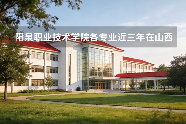 阳泉职业技术学院各专业近三年在山西招生人数 学费多少钱