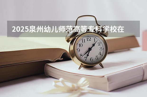 2025泉州幼儿师范高等专科学校在贵州招生计划一览表