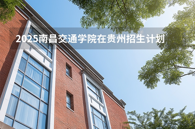 2025南昌交通学院在贵州招生计划一览表