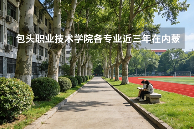 包头职业技术学院各专业近三年在内蒙古招生人数 学费多少钱