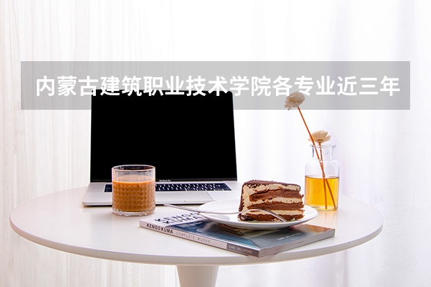 内蒙古建筑职业技术学院各专业近三年在安徽招生人数 学费多少钱