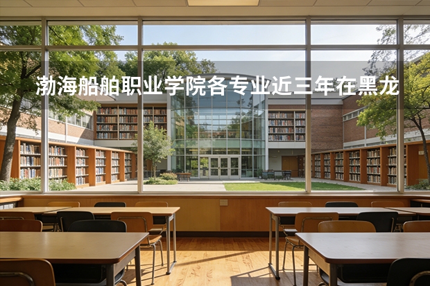 渤海船舶职业学院各专业近三年在黑龙江招生人数 学费多少钱