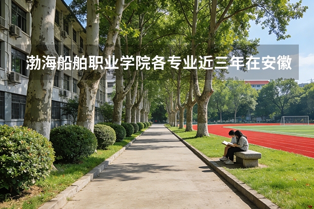 渤海船舶职业学院各专业近三年在安徽招生人数 学费多少钱