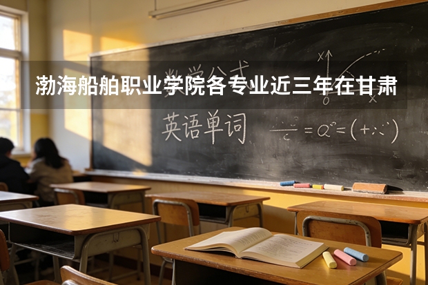 渤海船舶职业学院各专业近三年在甘肃招生人数 学费多少钱