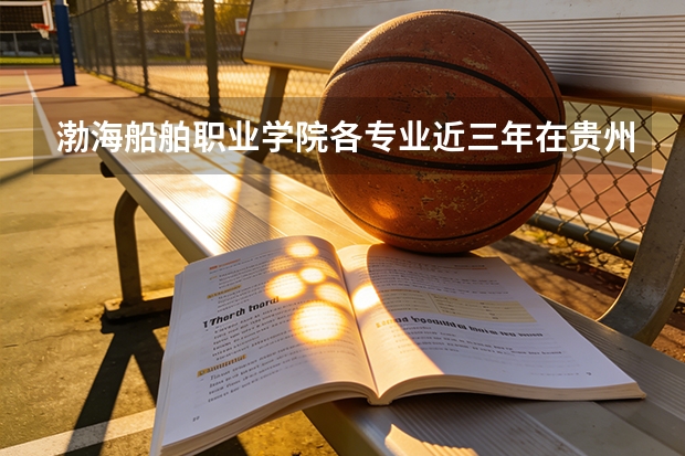 渤海船舶职业学院各专业近三年在贵州招生人数 学费多少钱
